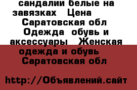 сандалии белые на завязках › Цена ­ 400 - Саратовская обл. Одежда, обувь и аксессуары » Женская одежда и обувь   . Саратовская обл.